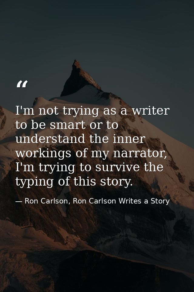 I'm not trying as a writer to be smart or to understand the inner workings of my narrator, I'm trying to survive the typ — Ron Carlson, Ron Carlson Writes a Story