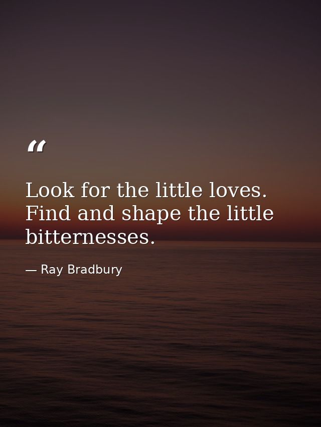 Look for the little loves. Find and shape the little bitternesses. — Ray Bradbury