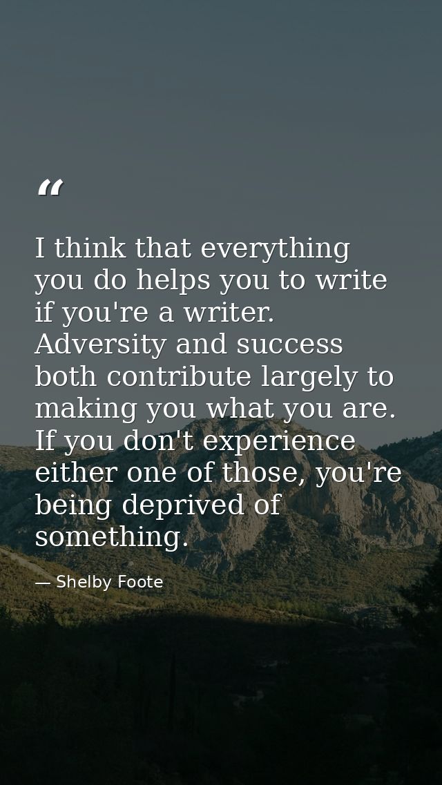 I think that everything you do helps you to write if you're a writer. Adversity and success both contribute largely to m — Shelby Foote