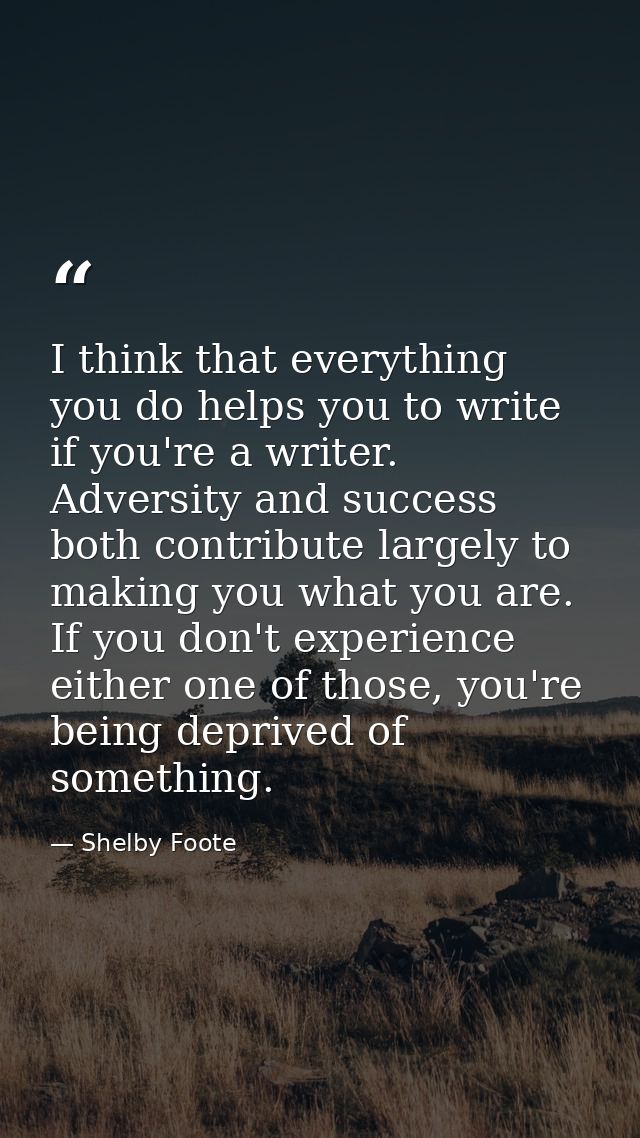 I think that everything you do helps you to write if you're a writer. Adversity and success both contribute largely to m — Shelby Foote