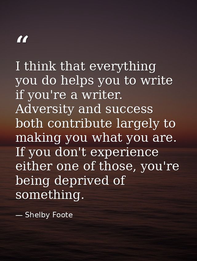 I think that everything you do helps you to write if you're a writer. Adversity and success both contribute largely to m — Shelby Foote