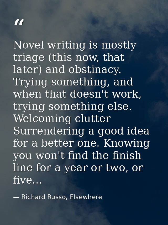 Novel writing is mostly triage (this now, that later) and obstinacy. Trying something, and when that doesn't work, tryin — Richard Russo, Elsewhere