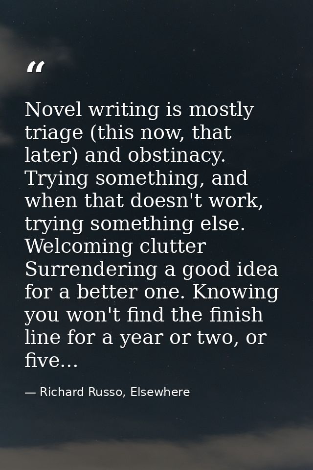 Novel writing is mostly triage (this now, that later) and obstinacy. Trying something, and when that doesn't work, tryin — Richard Russo, Elsewhere