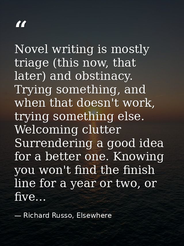 Novel writing is mostly triage (this now, that later) and obstinacy. Trying something, and when that doesn't work, tryin — Richard Russo, Elsewhere