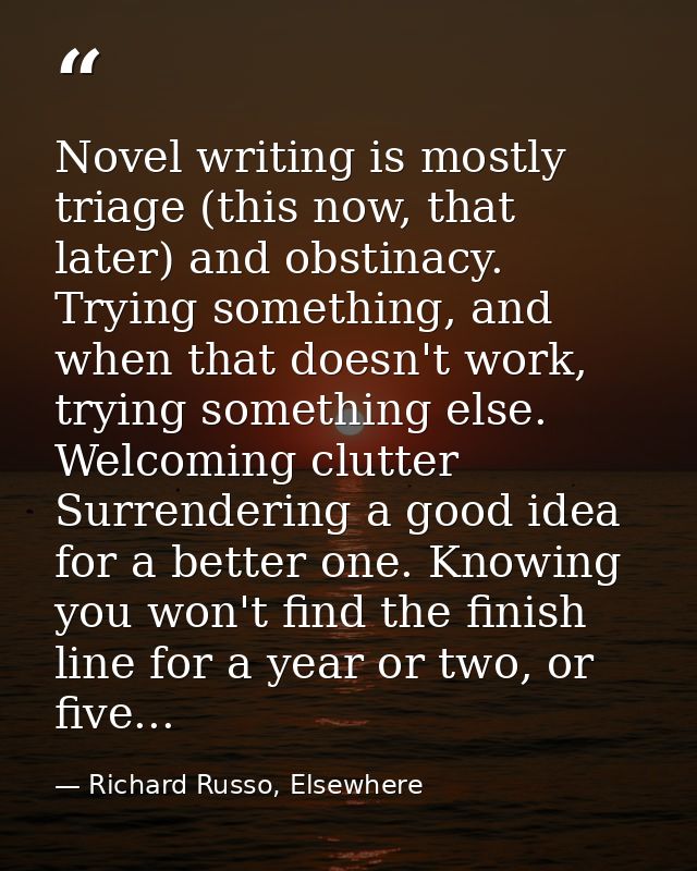 Novel writing is mostly triage (this now, that later) and obstinacy. Trying something, and when that doesn't work, tryin — Richard Russo, Elsewhere