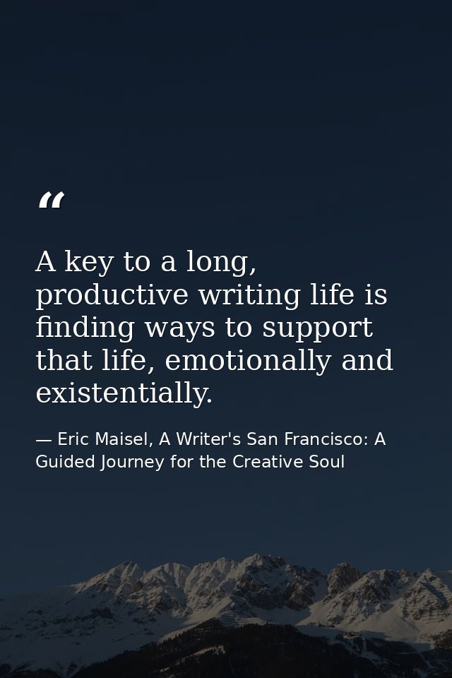 A key to a long, productive writing life is finding ways to support that life, emotionally and existentially. — Eric Maisel, A Writer's San Francisco: A Guided Journey for the Creative Soul