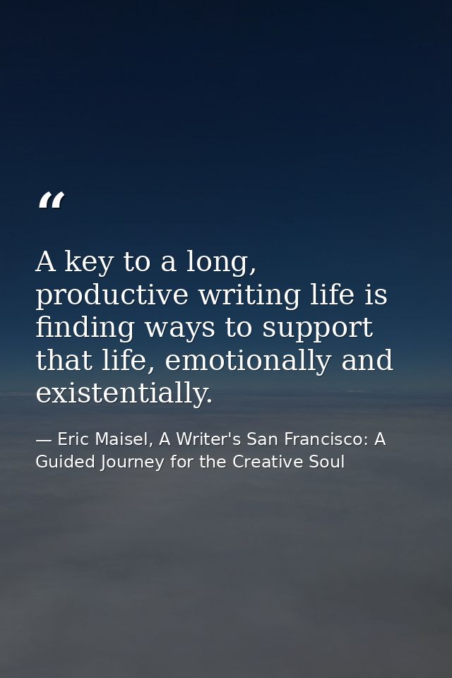 A key to a long, productive writing life is finding ways to support that life, emotionally and existentially. — Eric Maisel, A Writer's San Francisco: A Guided Journey for the Creative Soul
