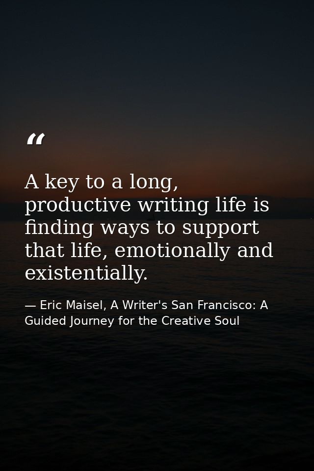A key to a long, productive writing life is finding ways to support that life, emotionally and existentially. — Eric Maisel, A Writer's San Francisco: A Guided Journey for the Creative Soul