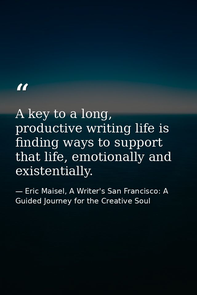 A key to a long, productive writing life is finding ways to support that life, emotionally and existentially. — Eric Maisel, A Writer's San Francisco: A Guided Journey for the Creative Soul