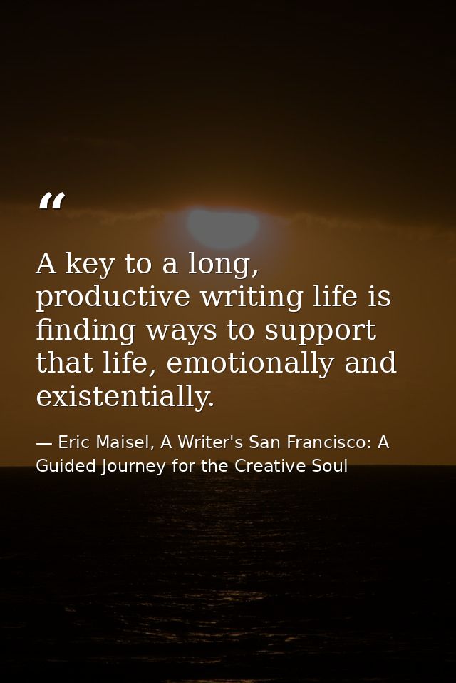 A key to a long, productive writing life is finding ways to support that life, emotionally and existentially. — Eric Maisel, A Writer's San Francisco: A Guided Journey for the Creative Soul