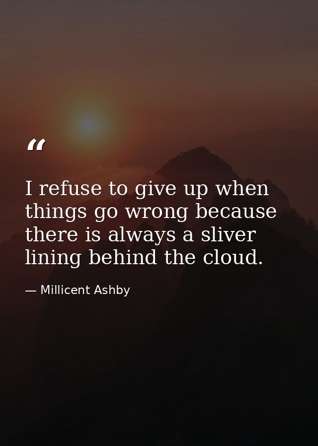 I refuse to give up when things go wrong because there is always a sliver lining behind the cloud. — Millicent Ashby