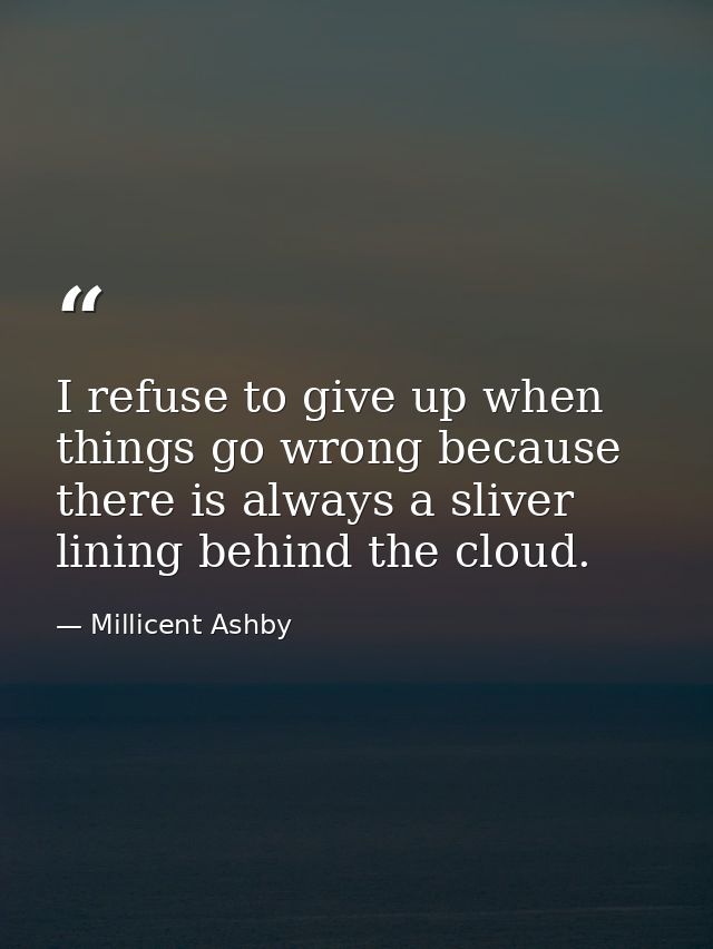 I refuse to give up when things go wrong because there is always a sliver lining behind the cloud. — Millicent Ashby