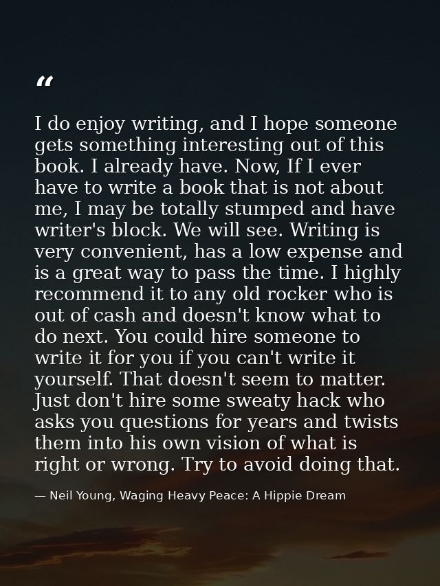 I do enjoy writing, and I hope someone gets something interesting out of this book. I already have. Now, If I ever have  — Neil Young, Waging Heavy Peace: A Hippie Dream