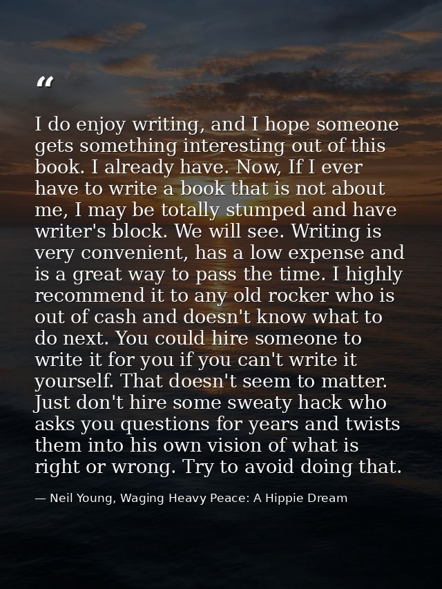 I do enjoy writing, and I hope someone gets something interesting out of this book. I already have. Now, If I ever have  — Neil Young, Waging Heavy Peace: A Hippie Dream