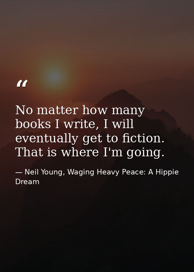 No matter how many books I write, I will eventually get to fiction. That is where I'm going. — Neil Young, Waging Heavy Peace: A Hippie Dream