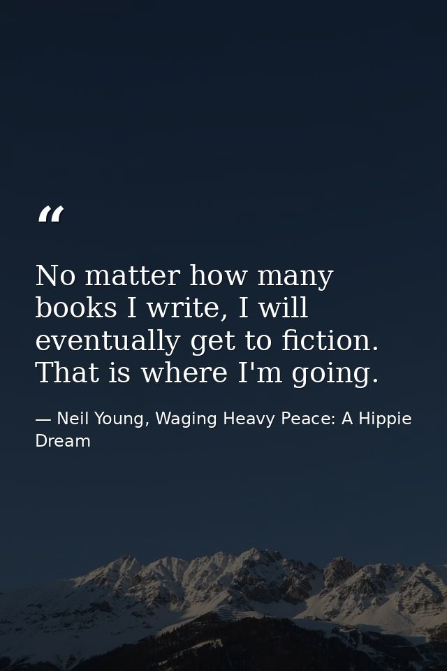 No matter how many books I write, I will eventually get to fiction. That is where I'm going. — Neil Young, Waging Heavy Peace: A Hippie Dream