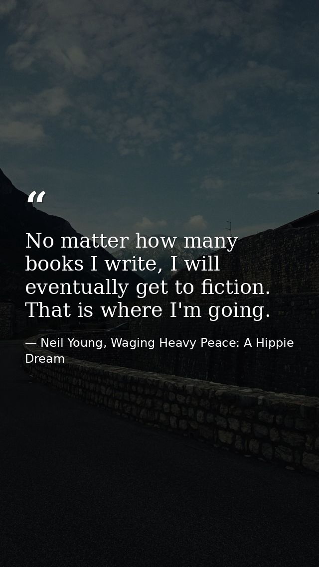 No matter how many books I write, I will eventually get to fiction. That is where I'm going. — Neil Young, Waging Heavy Peace: A Hippie Dream