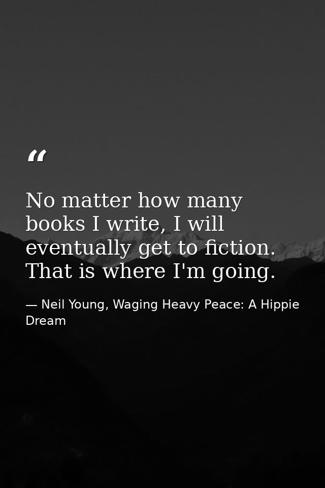 No matter how many books I write, I will eventually get to fiction. That is where I'm going. — Neil Young, Waging Heavy Peace: A Hippie Dream