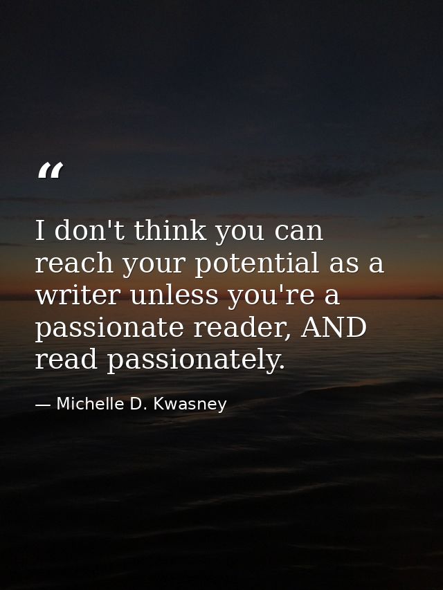 I don't think you can reach your potential as a writer unless you're a passionate reader, AND read passionately. — Michelle D. Kwasney