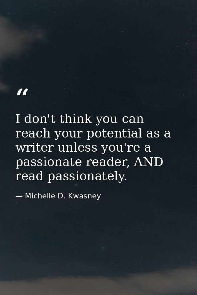 I don't think you can reach your potential as a writer unless you're a passionate reader, AND read passionately. — Michelle D. Kwasney
