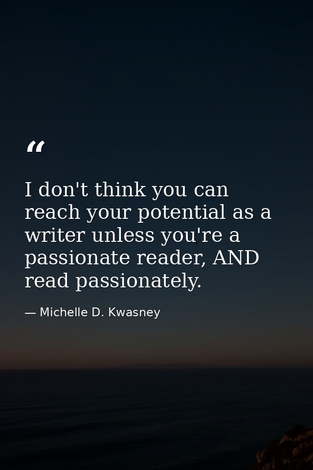 I don't think you can reach your potential as a writer unless you're a passionate reader, AND read passionately. — Michelle D. Kwasney