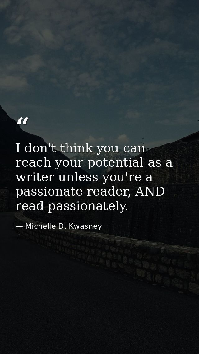 I don't think you can reach your potential as a writer unless you're a passionate reader, AND read passionately. — Michelle D. Kwasney