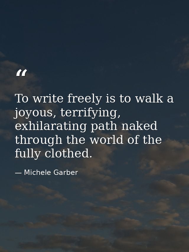 To write freely is to walk a joyous, terrifying, exhilarating path naked through the world of the fully clothed. — Michele Garber