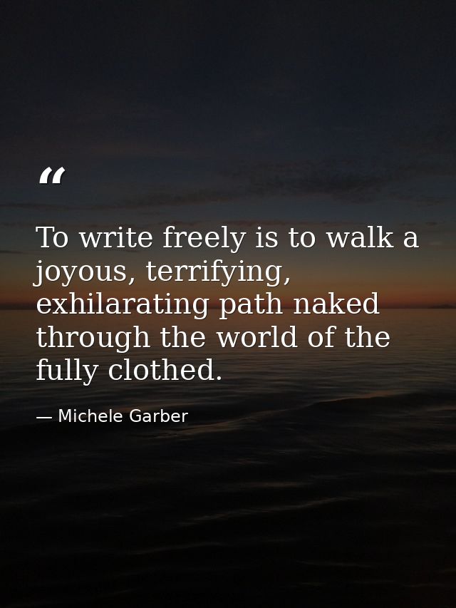 To write freely is to walk a joyous, terrifying, exhilarating path naked through the world of the fully clothed. — Michele Garber