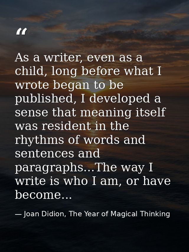 As a writer, even as a child, long before what I wrote began to be published, I developed a sense that meaning itself wa — Joan Didion, The Year of Magical Thinking