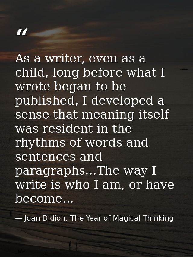As a writer, even as a child, long before what I wrote began to be published, I developed a sense that meaning itself wa — Joan Didion, The Year of Magical Thinking