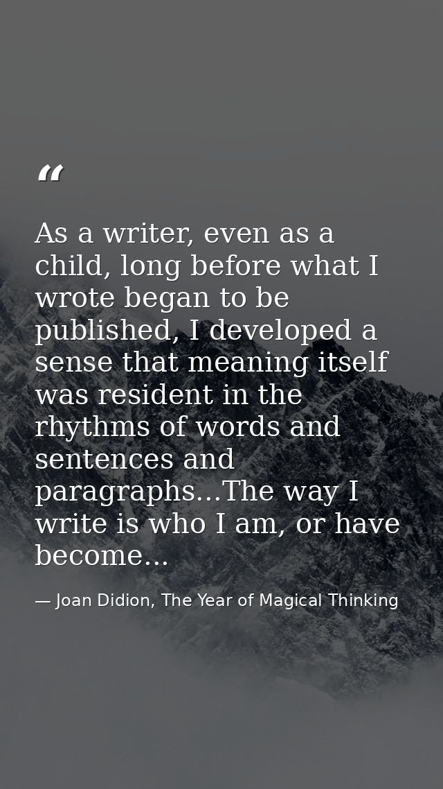 As a writer, even as a child, long before what I wrote began to be published, I developed a sense that meaning itself wa — Joan Didion, The Year of Magical Thinking