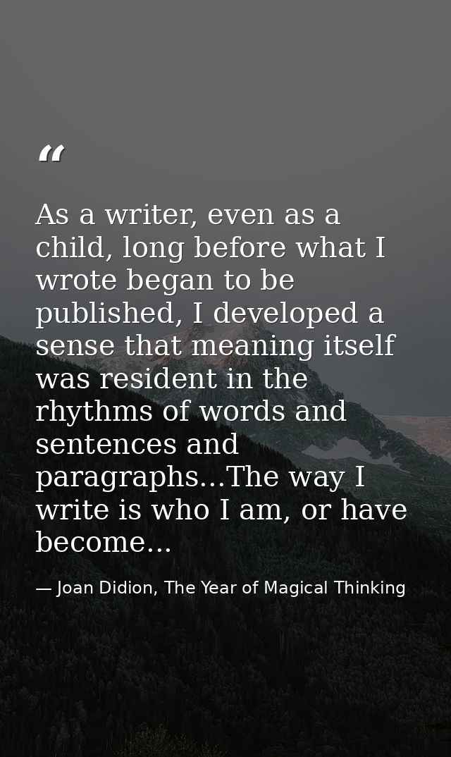 As a writer, even as a child, long before what I wrote began to be published, I developed a sense that meaning itself wa — Joan Didion, The Year of Magical Thinking