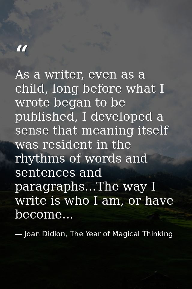 As a writer, even as a child, long before what I wrote began to be published, I developed a sense that meaning itself wa — Joan Didion, The Year of Magical Thinking