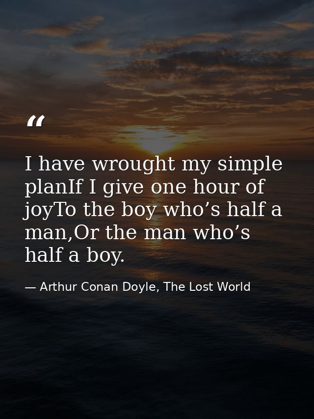 I have wrought my simple planIf I give one hour of joyTo the boy who’s half a man,Or the man who’s half a boy. — Arthur Conan Doyle, The Lost World
