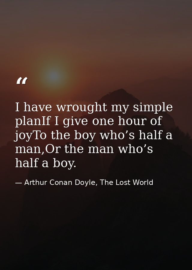 I have wrought my simple planIf I give one hour of joyTo the boy who’s half a man,Or the man who’s half a boy. — Arthur Conan Doyle, The Lost World