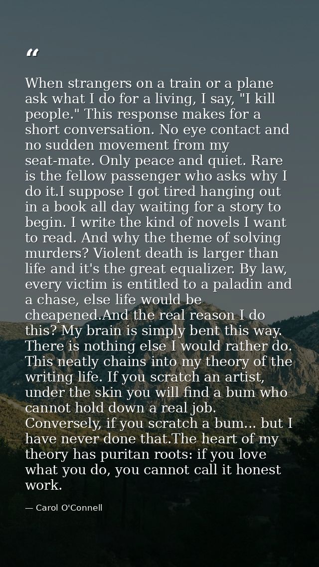 When strangers on a train or a plane ask what I do for a living, I say, "I kill people." This response makes for a short — Carol O'Connell