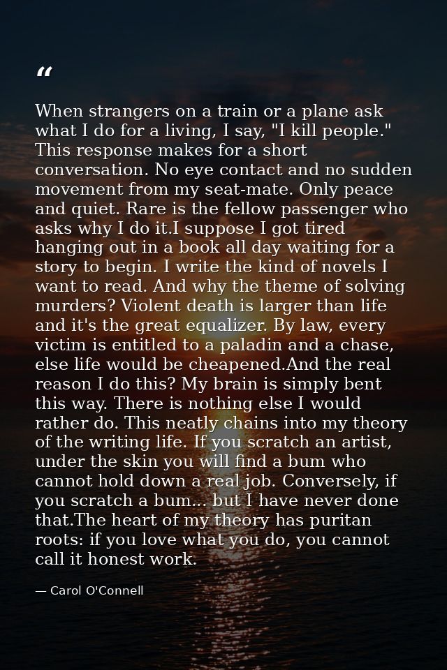 When strangers on a train or a plane ask what I do for a living, I say, "I kill people." This response makes for a short — Carol O'Connell