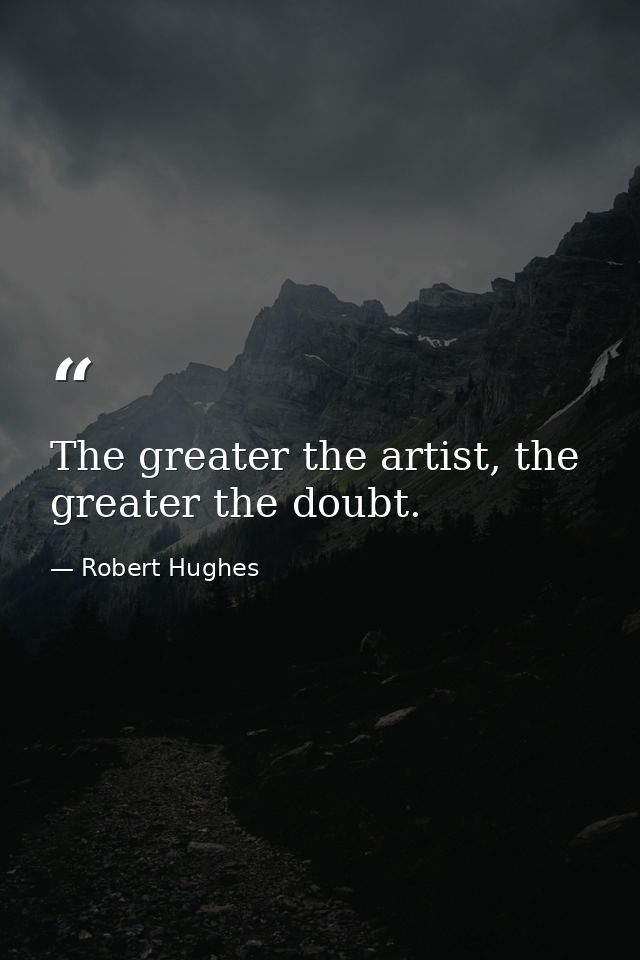 The greater the artist, the greater the doubt. — Robert Hughes