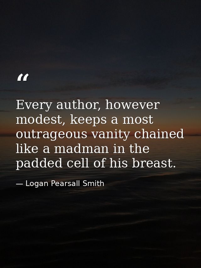 Every author, however modest, keeps a most outrageous vanity chained like a madman in the padded cell of his breast. — Logan Pearsall Smith