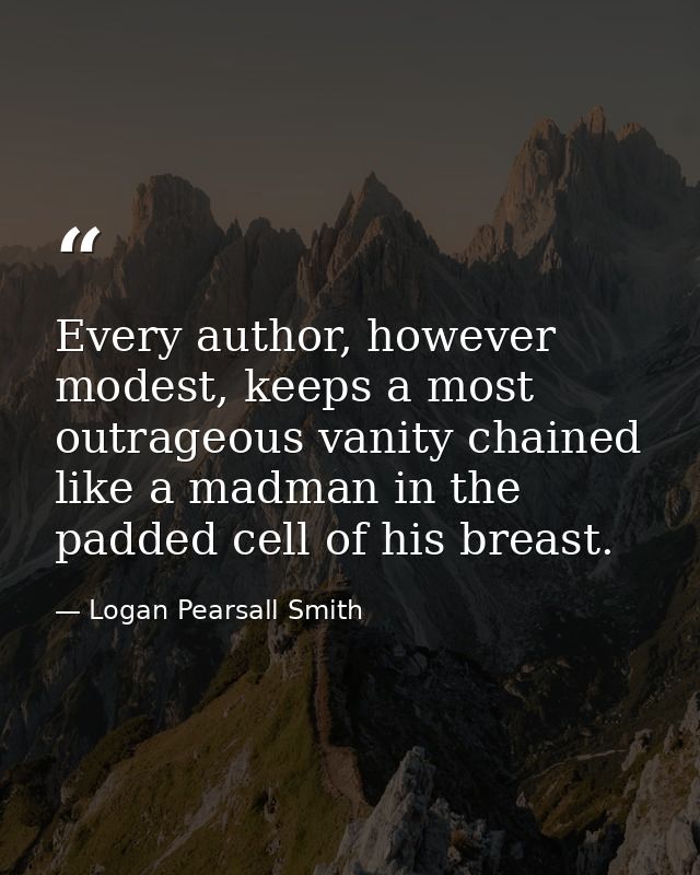Every author, however modest, keeps a most outrageous vanity chained like a madman in the padded cell of his breast. — Logan Pearsall Smith