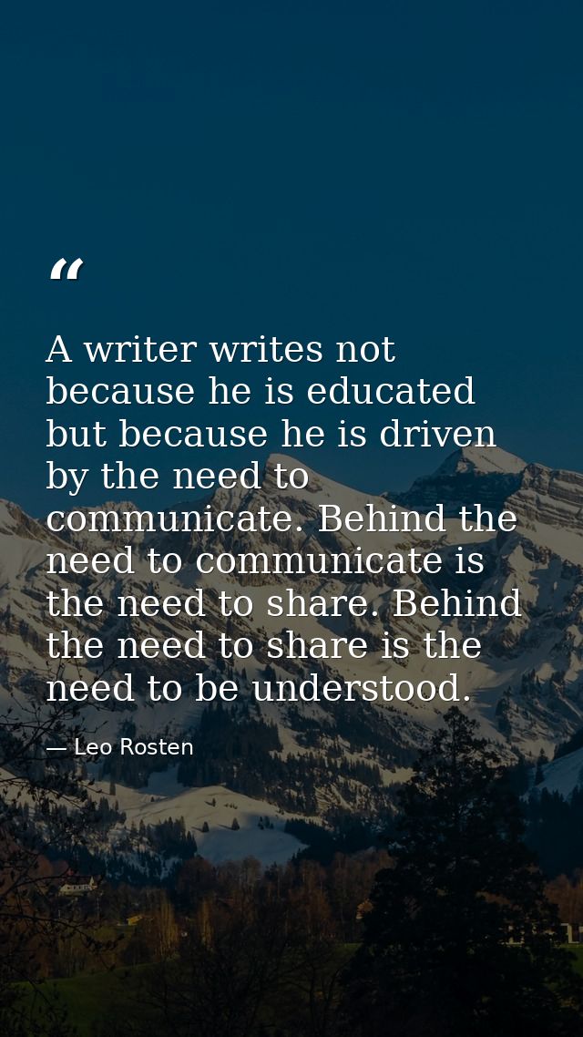 A writer writes not because he is educated but because he is driven by the need to communicate. Behind the need to commu — Leo Rosten