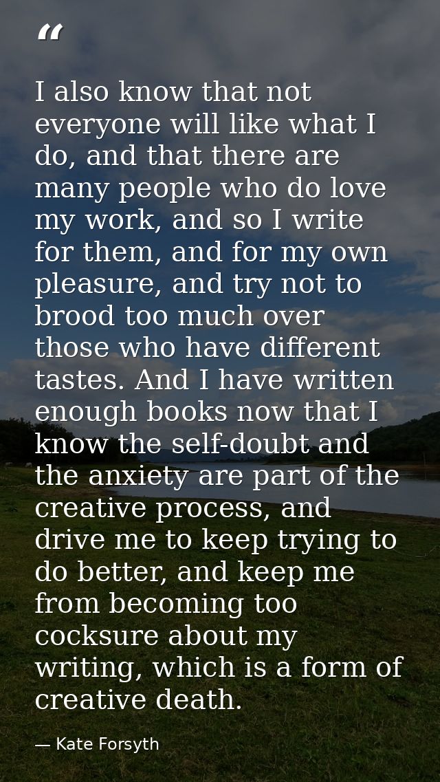 I also know that not everyone will like what I do, and that there are many people who do love my work, and so I write fo — Kate Forsyth