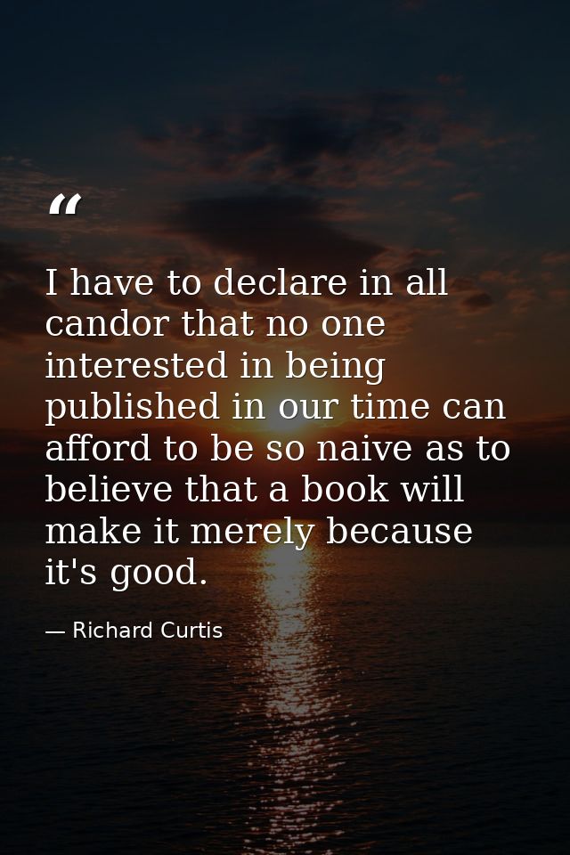 I have to declare in all candor that no one interested in being published in our time can afford to be so naive as to be — Richard Curtis