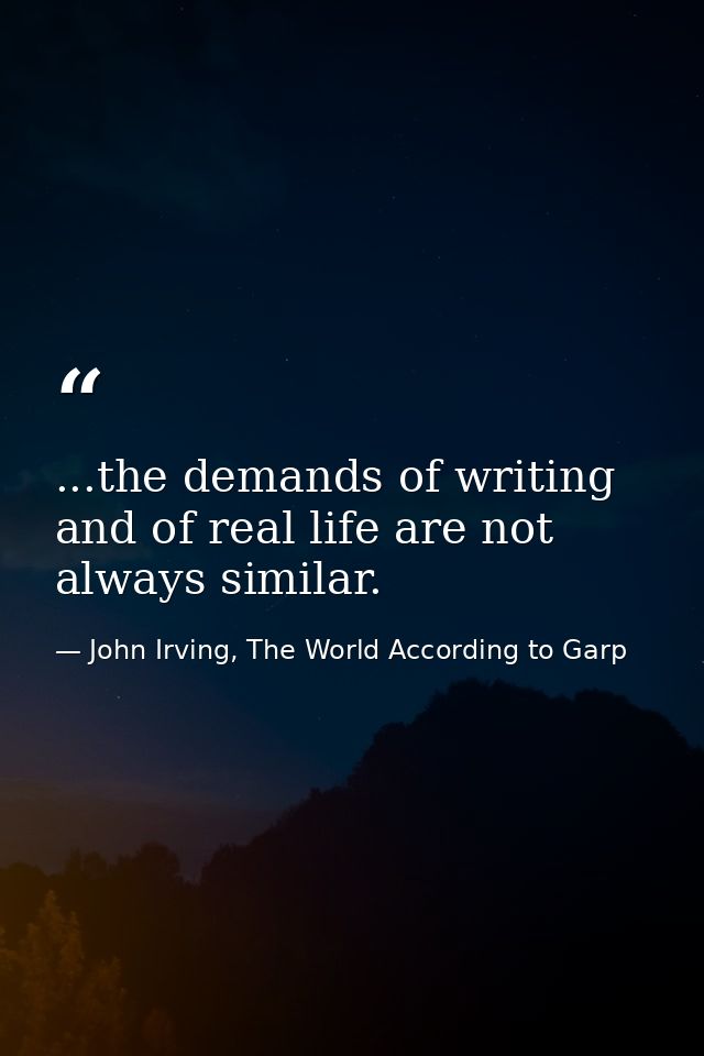 ...the demands of writing and of real life are not always similar. — John Irving, The World According to Garp