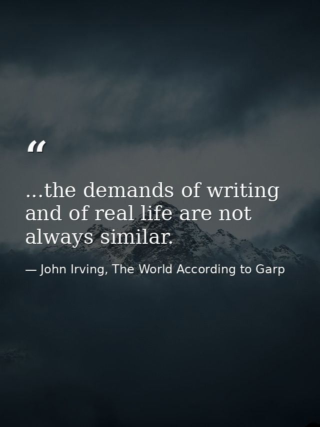 ...the demands of writing and of real life are not always similar. — John Irving, The World According to Garp