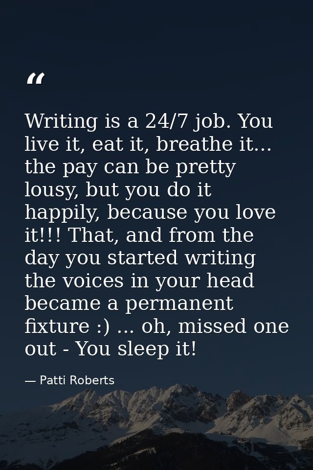 Writing is a 24/7 job. You live it, eat it, breathe it... the pay can be pretty lousy, but you do it happily, because yo — Patti Roberts