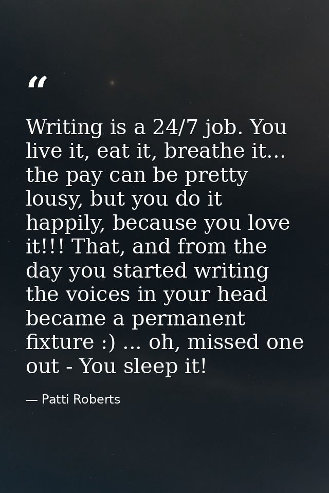 Writing is a 24/7 job. You live it, eat it, breathe it... the pay can be pretty lousy, but you do it happily, because yo — Patti Roberts