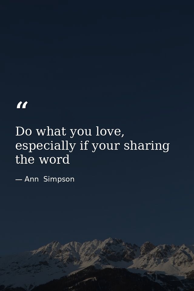 Do what you love, especially if your sharing the word — Ann  Simpson