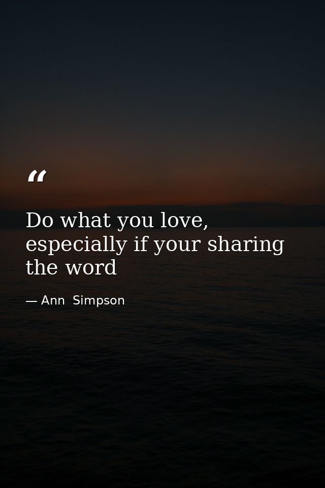 Do what you love, especially if your sharing the word — Ann  Simpson