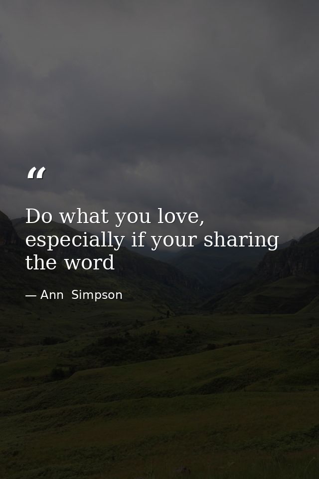 Do what you love, especially if your sharing the word — Ann  Simpson